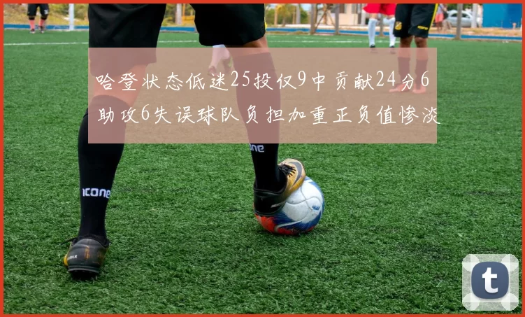 哈登状态低迷25投仅9中贡献24分6助攻6失误球队负担加重正负值惨淡6