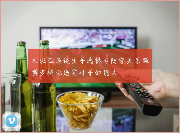 文班亚马谈出手选择与防守关系强调多样化惩罚对手的能力