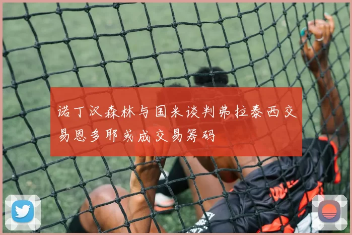 诺丁汉森林与国米谈判弗拉泰西交易恩多耶或成交易筹码