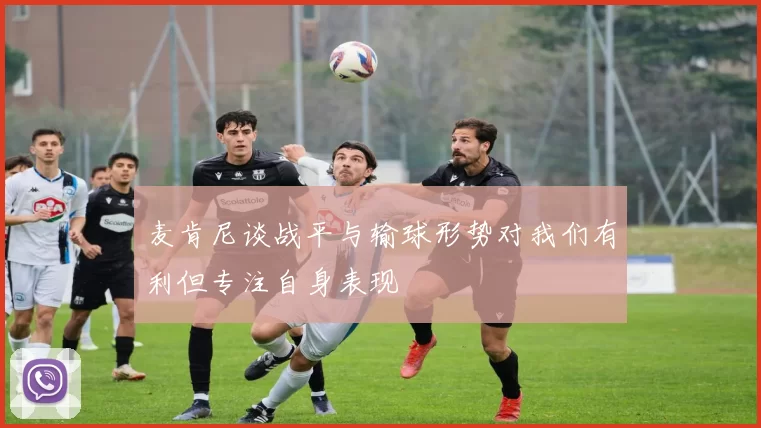 麦肯尼谈战平与输球形势对我们有利但专注自身表现