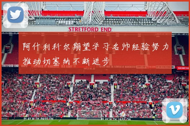 阿什利科尔期望学习名帅经验努力推动切塞纳不断进步