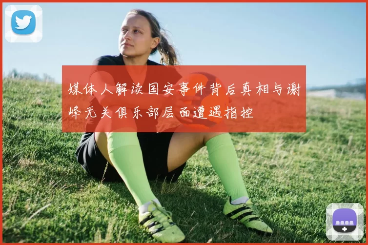 媒体人解读国安事件背后真相与谢峰无关俱乐部层面遭遇指控