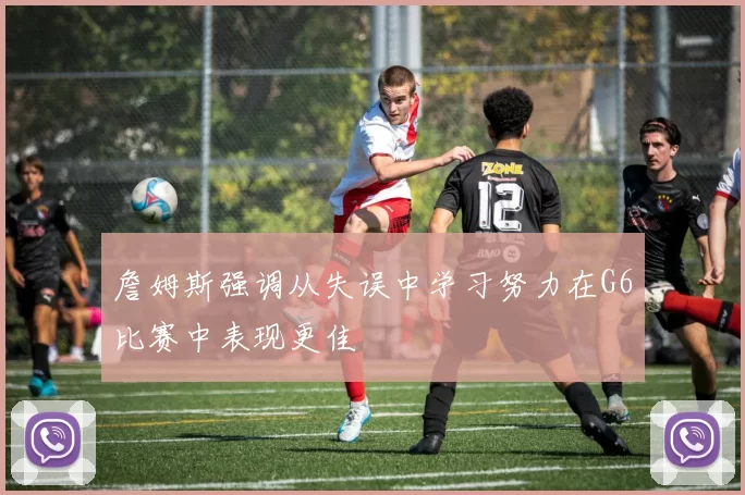 詹姆斯强调从失误中学习努力在G6比赛中表现更佳