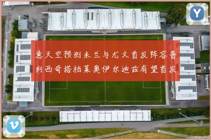 意天空预测米兰与尤文首发阵容普利西奇搭档莱奥伊尔迪兹有望首发