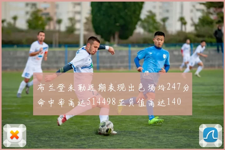 布兰登米勒近期表现出色场均247分命中率高达514498正负值高达140