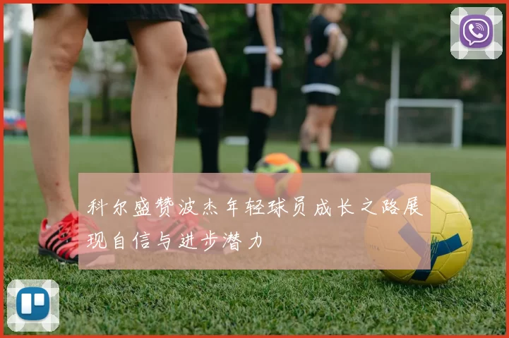 科尔盛赞波杰年轻球员成长之路展现自信与进步潜力