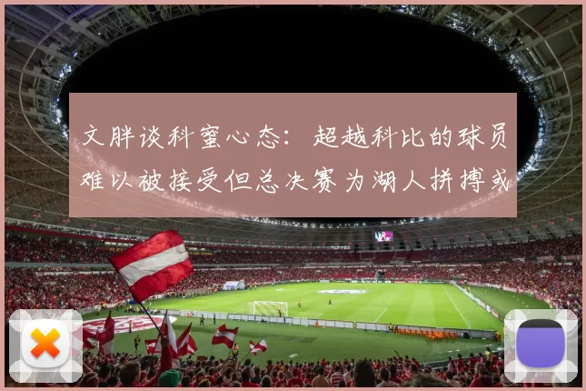 文胖谈科蜜心态：超越科比的球员难以被接受但总决赛为湖人拼搏或可妥协