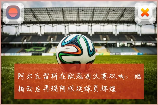 阿尔瓦雷斯在欧冠淘汰赛双响，继梅西后再现阿根廷球员辉煌