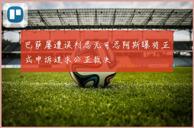 巴萨屡遭误判忍无可忍阿斯曝将正式申诉追求公正裁决