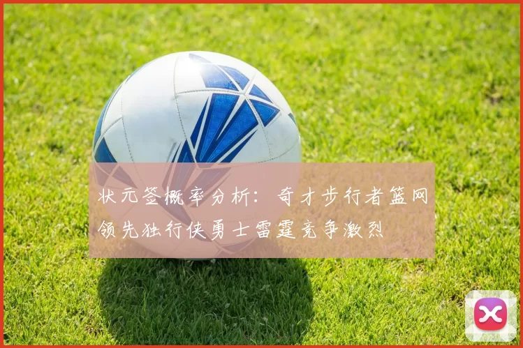 状元签概率分析：奇才步行者篮网领先独行侠勇士雷霆竞争激烈