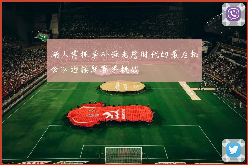 湖人需抓紧补强老詹时代的最后机会以迎接新赛季挑战