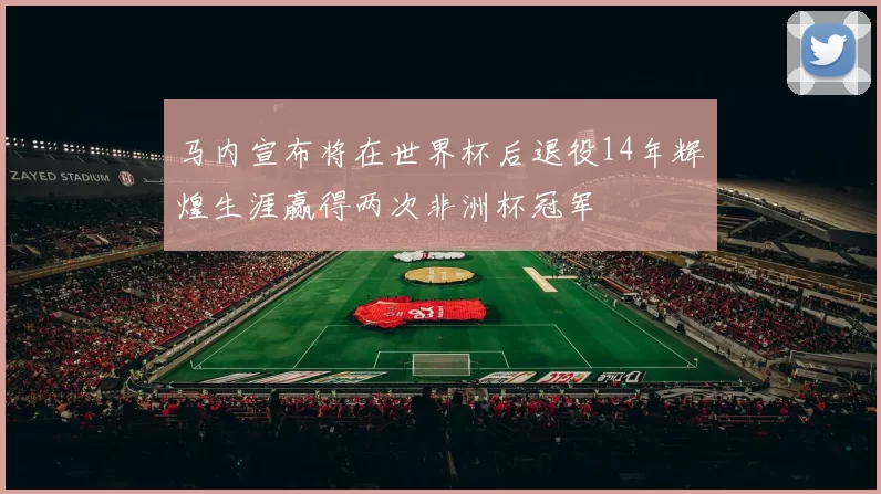 马内宣布将在世界杯后退役14年辉煌生涯赢得两次非洲杯冠军