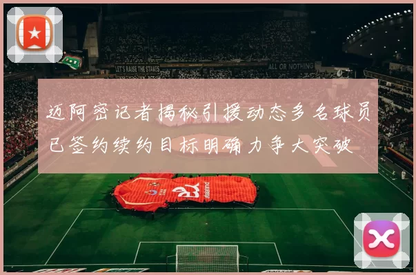 迈阿密记者揭秘引援动态多名球员已签约续约目标明确力争大突破