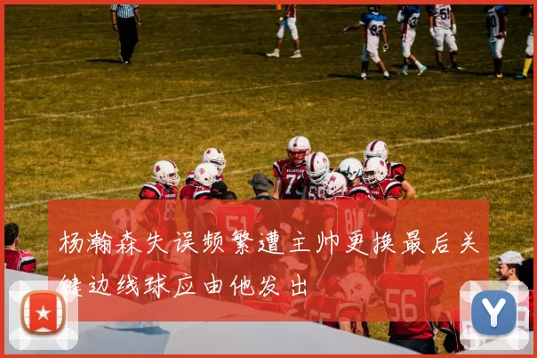 杨瀚森失误频繁遭主帅更换最后关键边线球应由他发出