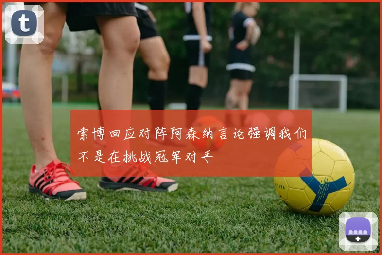索博回应对阵阿森纳言论强调我们不是在挑战冠军对手